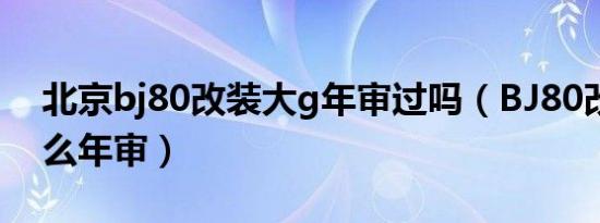 北京bj80改装大g年审过吗（BJ80改装了怎么年审）