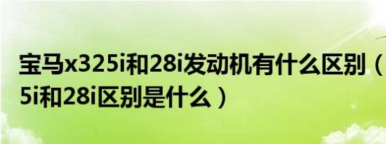 宝马x325i和28i发动机有什么区别（宝马x325i和28i区别是什么）