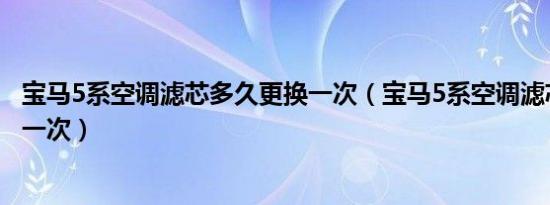 宝马5系空调滤芯多久更换一次（宝马5系空调滤芯多久更换一次）