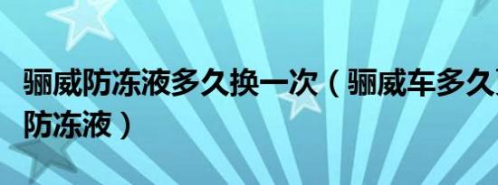 骊威防冻液多久换一次（骊威车多久更换一次防冻液）