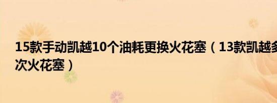 15款手动凯越10个油耗更换火花塞（13款凯越多久更换一次火花塞）