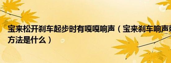 宝来松开刹车起步时有嘎嘎响声（宝来刹车响声刺耳的解决方法是什么）