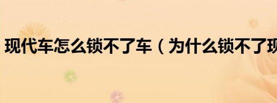 现代车怎么锁不了车（为什么锁不了现代车）