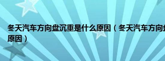 冬天汽车方向盘沉重是什么原因（冬天汽车方向盘重是什么原因）