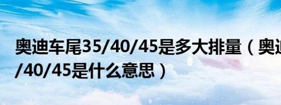 奥迪车尾35/40/45是多大排量（奥迪车尾35/40/45是什么意思）