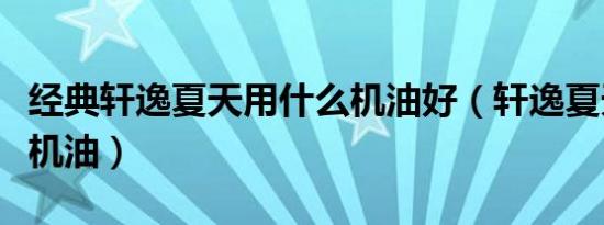 经典轩逸夏天用什么机油好（轩逸夏天用什么机油）
