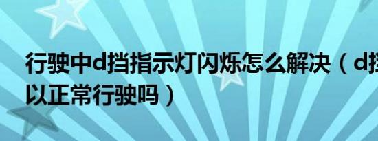 行驶中d挡指示灯闪烁怎么解决（d挡闪烁可以正常行驶吗）