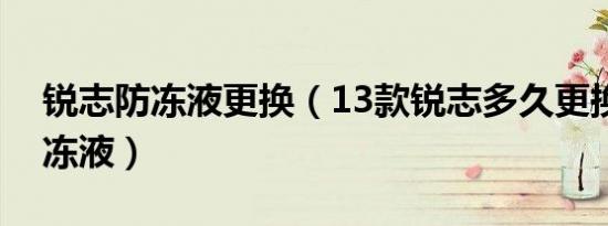 锐志防冻液更换（13款锐志多久更换一次防冻液）