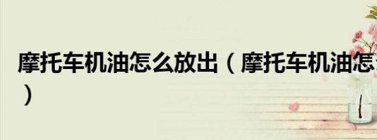 摩托车机油怎么放出（摩托车机油怎么放出来）