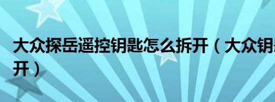 大众探岳遥控钥匙怎么拆开（大众钥匙怎么拆开）