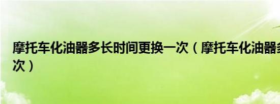 摩托车化油器多长时间更换一次（摩托车化油器多久更换一次）