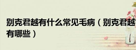 别克君越有什么常见毛病（别克君越常见故障有哪些）
