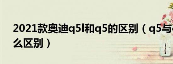 2021款奥迪q5l和q5的区别（q5与q5l有什么区别）