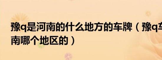豫q是河南的什么地方的车牌（豫q车牌是河南哪个地区的）