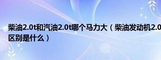 柴油2.0t和汽油2.0t哪个马力大（柴油发动机2.0d和2.0t的区别是什么）