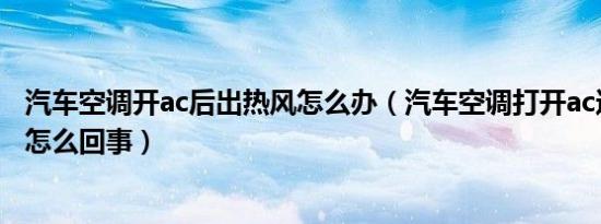 汽车空调开ac后出热风怎么办（汽车空调打开ac还出热风是怎么回事）