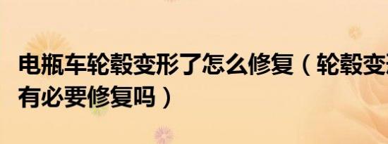 电瓶车轮毂变形了怎么修复（轮毂变形了一点有必要修复吗）