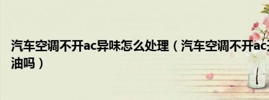 汽车空调不开ac异味怎么处理（汽车空调不开ac开自然风费油吗）