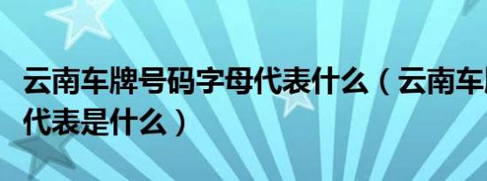 云南车牌号码字母代表什么（云南车牌照字母代表是什么）