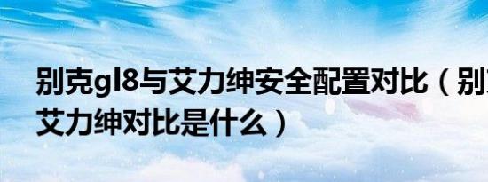 别克gl8与艾力绅安全配置对比（别克gl8与艾力绅对比是什么）
