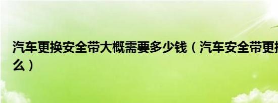 汽车更换安全带大概需要多少钱（汽车安全带更换教程是什么）