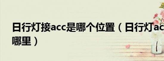 日行灯接acc是哪个位置（日行灯acc线接到哪里）