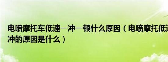 电喷摩托车低速一冲一顿什么原因（电喷摩托低速时一冲一冲的原因是什么）