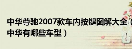 中华尊驰2007款车内按键图解大全（2007款中华有哪些车型）