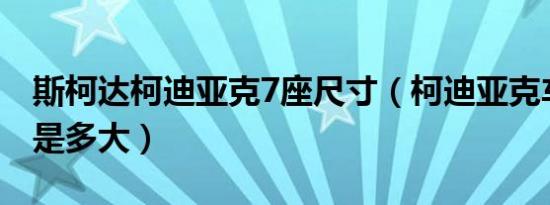 斯柯达柯迪亚克7座尺寸（柯迪亚克车身尺寸是多大）