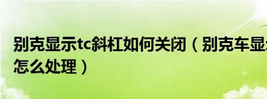 别克显示tc斜杠如何关闭（别克车显示tc斜杠怎么处理）