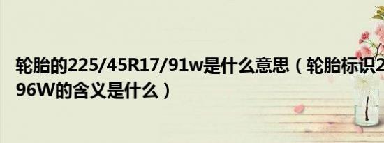 轮胎的225/45R17/91w是什么意思（轮胎标识225/45R1796W的含义是什么）