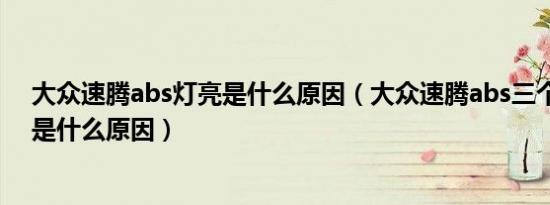 大众速腾abs灯亮是什么原因（大众速腾abs三个故障灯亮是什么原因）