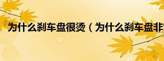 为什么刹车盘很烫（为什么刹车盘非常烫）
