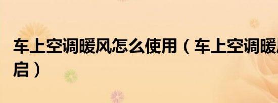 车上空调暖风怎么使用（车上空调暖风怎么开启）