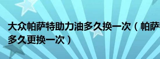 大众帕萨特助力油多久换一次（帕萨特助力油多久更换一次）