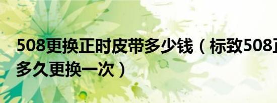 508更换正时皮带多少钱（标致508正时皮带多久更换一次）