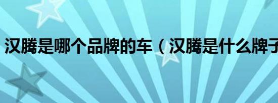 汉腾是哪个品牌的车（汉腾是什么牌子汽车）