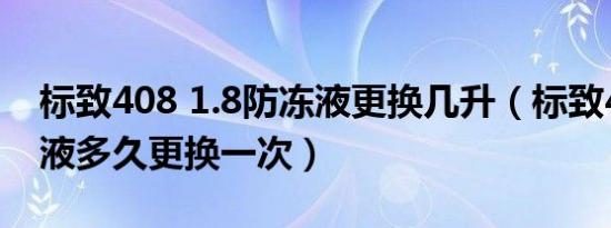 标致408 1.8防冻液更换几升（标致408防冻液多久更换一次）