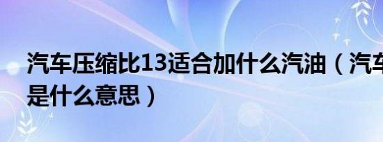 汽车压缩比13适合加什么汽油（汽车压缩比是什么意思）