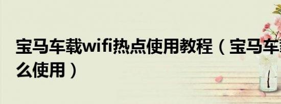 宝马车载wifi热点使用教程（宝马车载wifi怎么使用）