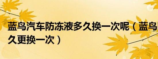 蓝鸟汽车防冻液多久换一次呢（蓝鸟防冻液多久更换一次）