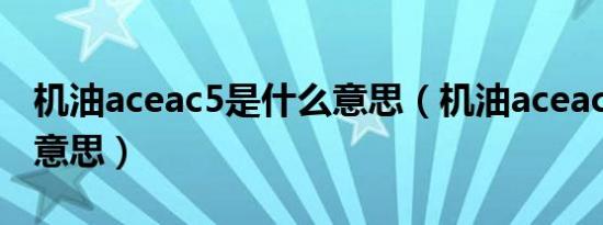 机油aceac5是什么意思（机油aceac5是什么意思）