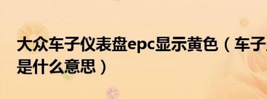 大众车子仪表盘epc显示黄色（车子显示epc是什么意思）