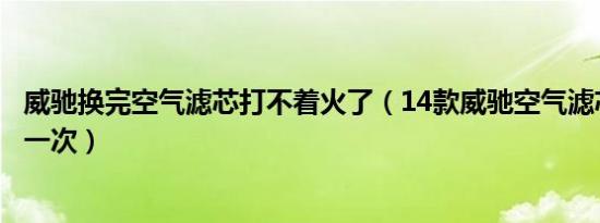威驰换完空气滤芯打不着火了（14款威驰空气滤芯多久更换一次）