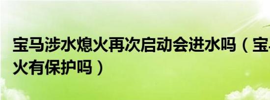 宝马涉水熄火再次启动会进水吗（宝马进水熄火有保护吗）