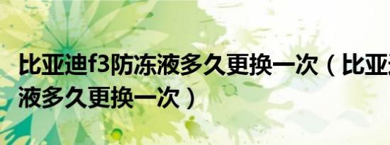 比亚迪f3防冻液多久更换一次（比亚迪f3防冻液多久更换一次）