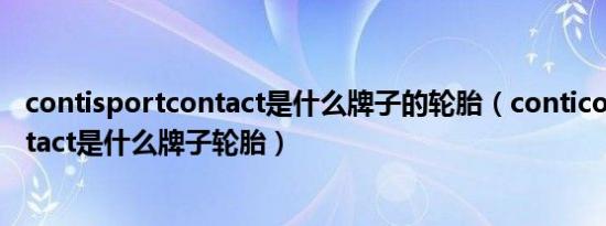 contisportcontact是什么牌子的轮胎（conticomfortcontact是什么牌子轮胎）