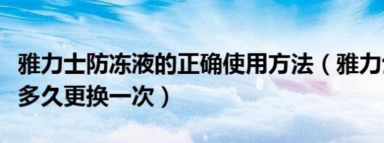 雅力士防冻液的正确使用方法（雅力士防冻液多久更换一次）