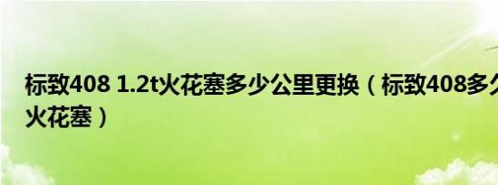 标致408 1.2t火花塞多少公里更换（标致408多久更换一次火花塞）