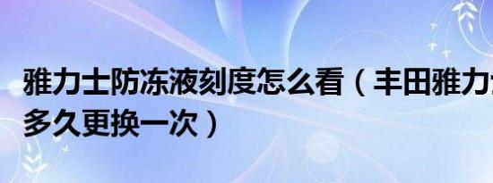 雅力士防冻液刻度怎么看（丰田雅力士防冻液多久更换一次）
